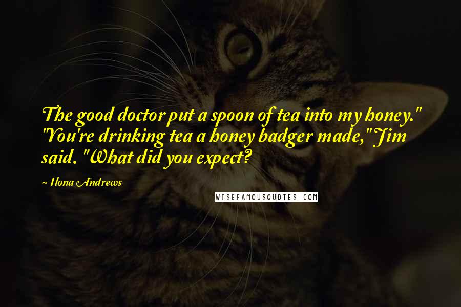 Ilona Andrews Quotes: The good doctor put a spoon of tea into my honey." "You're drinking tea a honey badger made," Jim said. "What did you expect?
