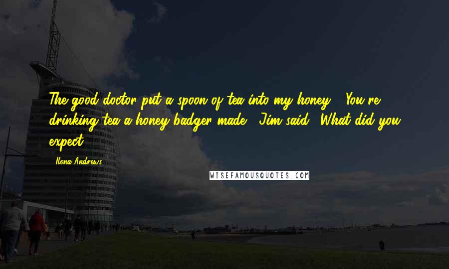 Ilona Andrews Quotes: The good doctor put a spoon of tea into my honey." "You're drinking tea a honey badger made," Jim said. "What did you expect?
