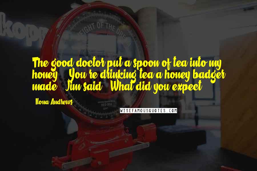 Ilona Andrews Quotes: The good doctor put a spoon of tea into my honey." "You're drinking tea a honey badger made," Jim said. "What did you expect?