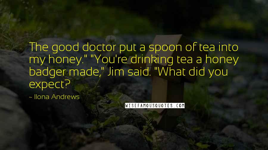 Ilona Andrews Quotes: The good doctor put a spoon of tea into my honey." "You're drinking tea a honey badger made," Jim said. "What did you expect?