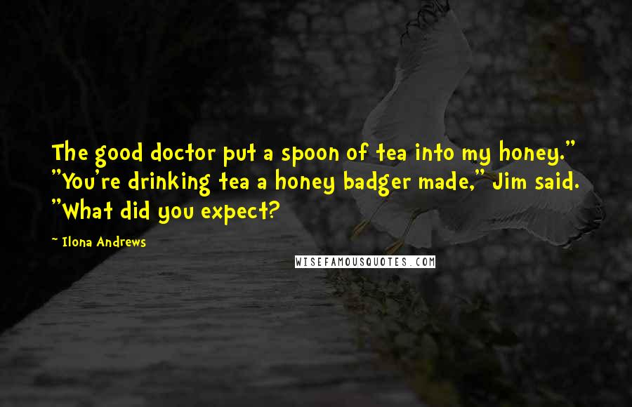 Ilona Andrews Quotes: The good doctor put a spoon of tea into my honey." "You're drinking tea a honey badger made," Jim said. "What did you expect?