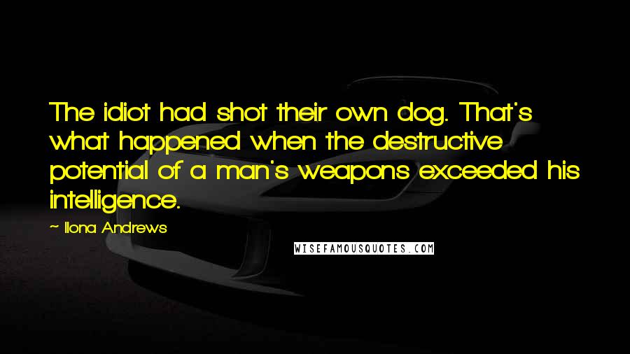 Ilona Andrews Quotes: The idiot had shot their own dog. That's what happened when the destructive potential of a man's weapons exceeded his intelligence.