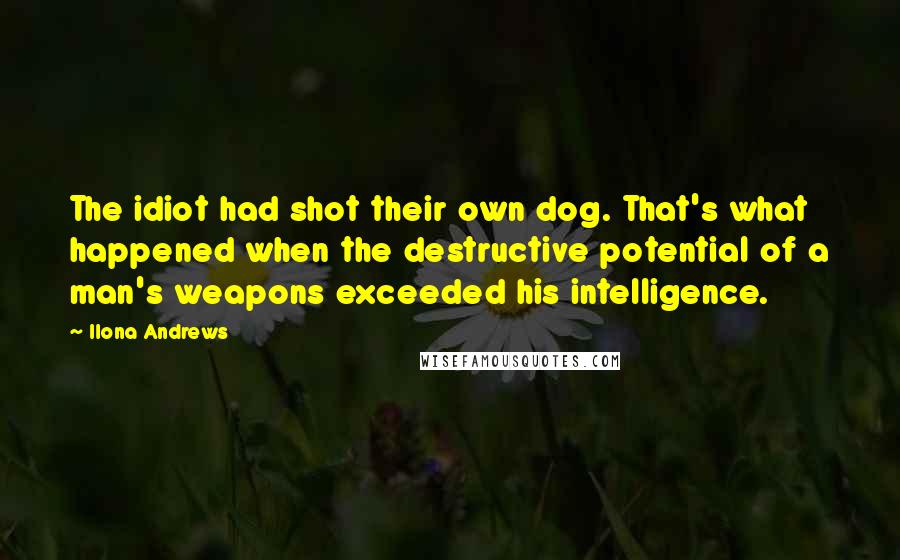 Ilona Andrews Quotes: The idiot had shot their own dog. That's what happened when the destructive potential of a man's weapons exceeded his intelligence.