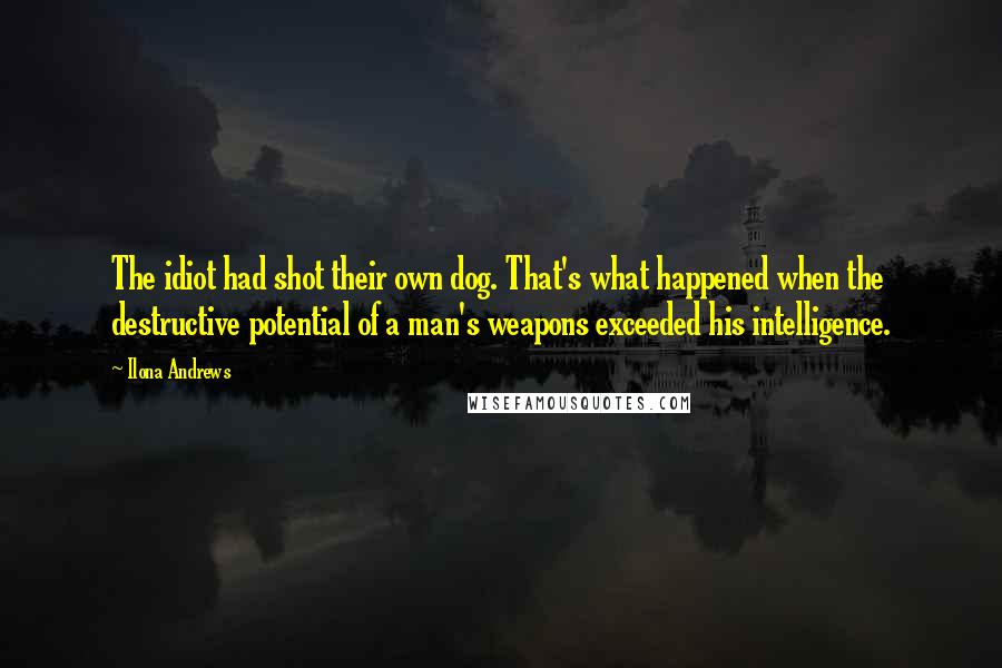 Ilona Andrews Quotes: The idiot had shot their own dog. That's what happened when the destructive potential of a man's weapons exceeded his intelligence.