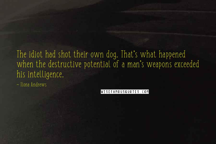 Ilona Andrews Quotes: The idiot had shot their own dog. That's what happened when the destructive potential of a man's weapons exceeded his intelligence.