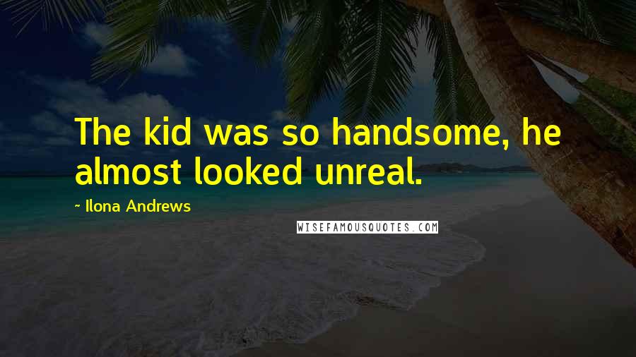 Ilona Andrews Quotes: The kid was so handsome, he almost looked unreal.