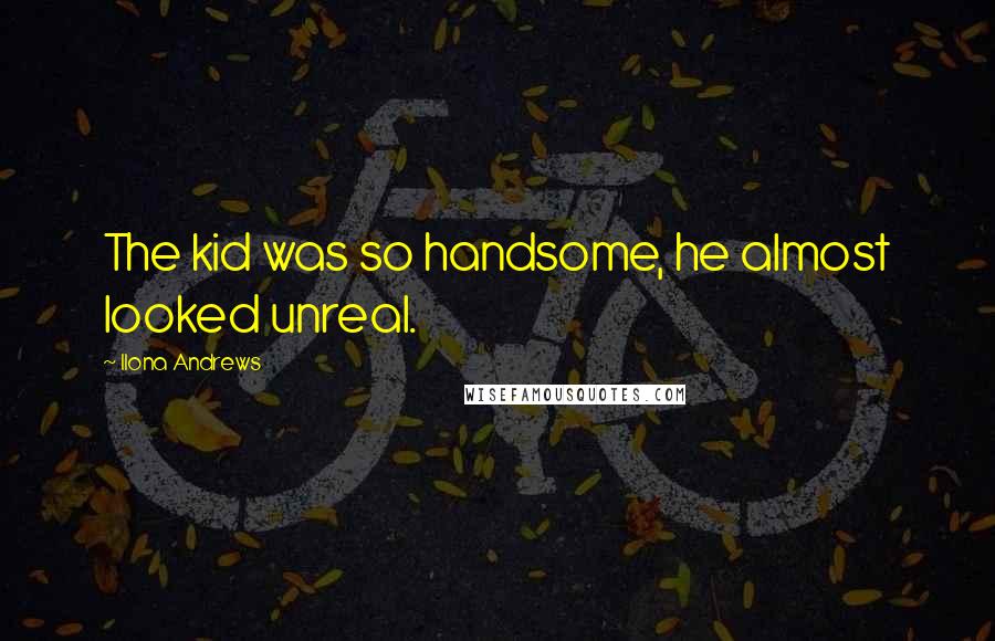 Ilona Andrews Quotes: The kid was so handsome, he almost looked unreal.