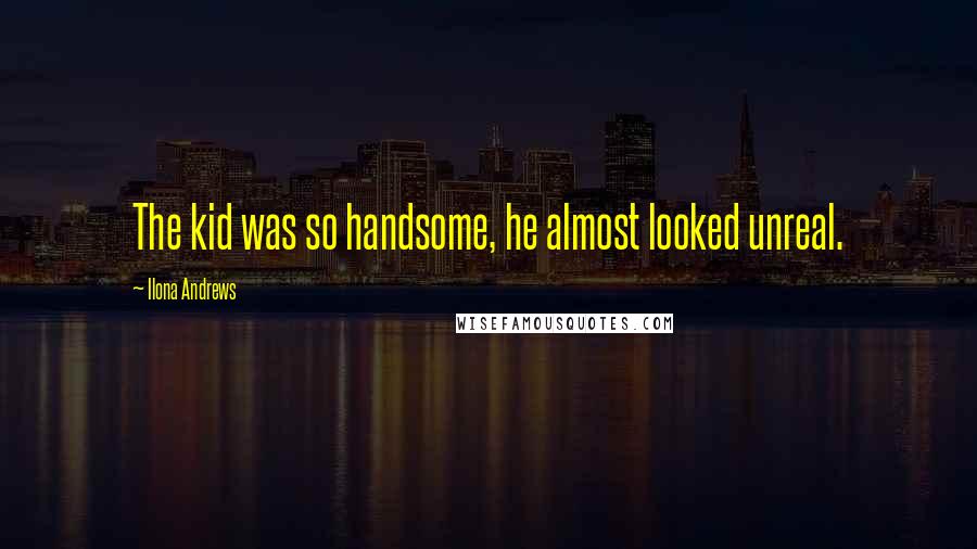 Ilona Andrews Quotes: The kid was so handsome, he almost looked unreal.