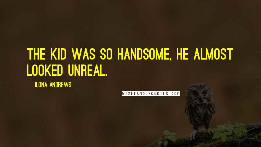 Ilona Andrews Quotes: The kid was so handsome, he almost looked unreal.