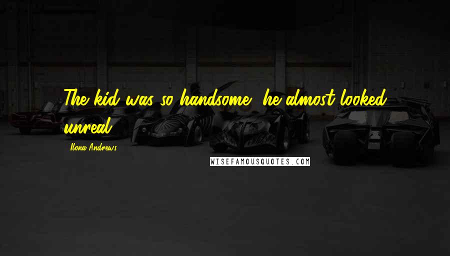 Ilona Andrews Quotes: The kid was so handsome, he almost looked unreal.