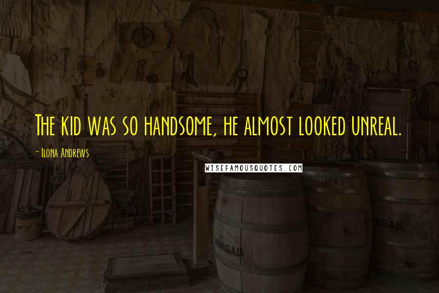 Ilona Andrews Quotes: The kid was so handsome, he almost looked unreal.