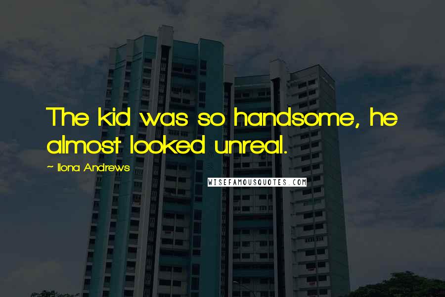 Ilona Andrews Quotes: The kid was so handsome, he almost looked unreal.