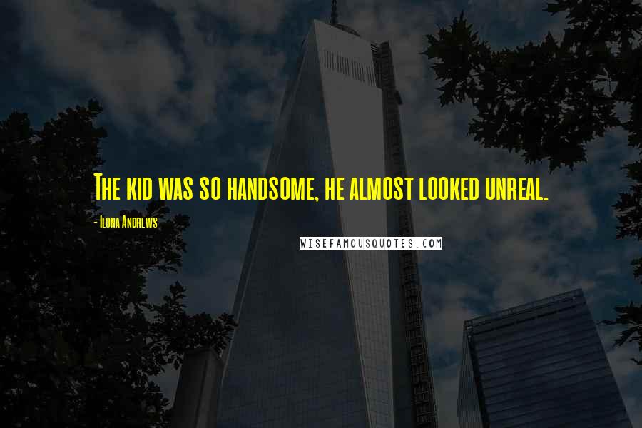 Ilona Andrews Quotes: The kid was so handsome, he almost looked unreal.