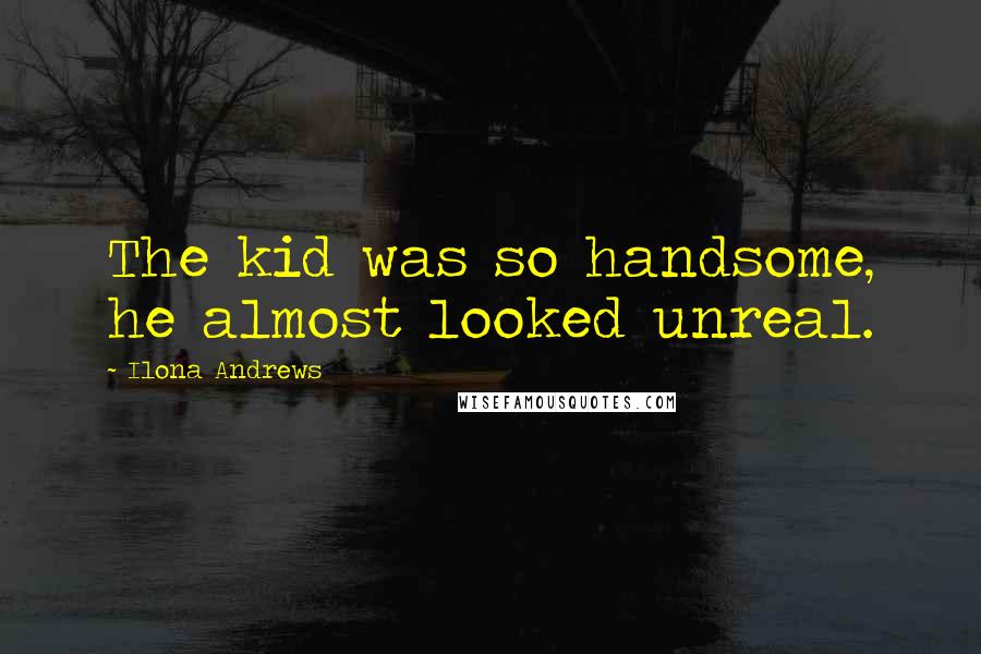Ilona Andrews Quotes: The kid was so handsome, he almost looked unreal.