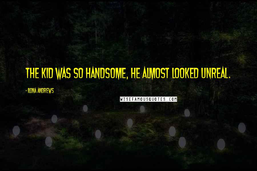 Ilona Andrews Quotes: The kid was so handsome, he almost looked unreal.