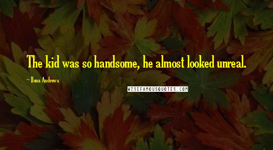 Ilona Andrews Quotes: The kid was so handsome, he almost looked unreal.