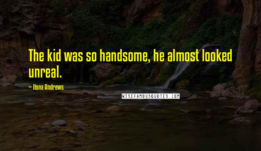 Ilona Andrews Quotes: The kid was so handsome, he almost looked unreal.