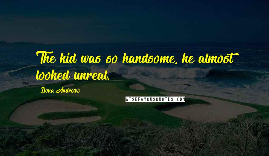 Ilona Andrews Quotes: The kid was so handsome, he almost looked unreal.