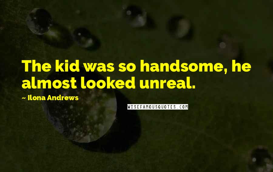 Ilona Andrews Quotes: The kid was so handsome, he almost looked unreal.