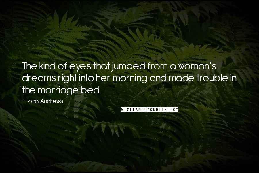 Ilona Andrews Quotes: The kind of eyes that jumped from a woman's dreams right into her morning and made trouble in the marriage bed.