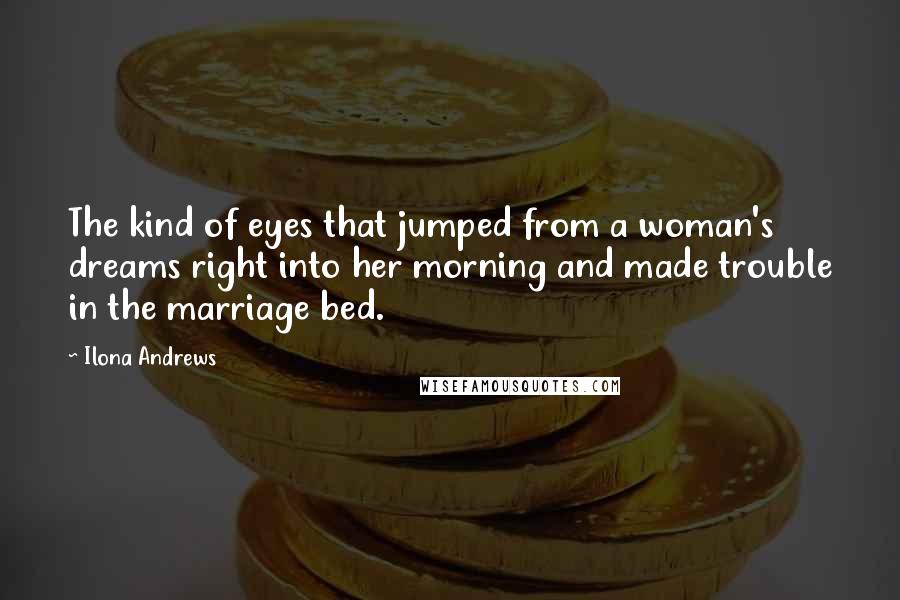 Ilona Andrews Quotes: The kind of eyes that jumped from a woman's dreams right into her morning and made trouble in the marriage bed.