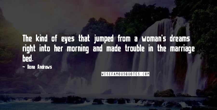 Ilona Andrews Quotes: The kind of eyes that jumped from a woman's dreams right into her morning and made trouble in the marriage bed.