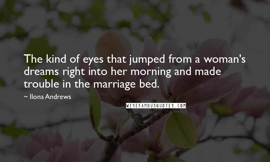 Ilona Andrews Quotes: The kind of eyes that jumped from a woman's dreams right into her morning and made trouble in the marriage bed.