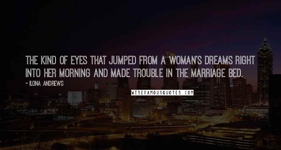 Ilona Andrews Quotes: The kind of eyes that jumped from a woman's dreams right into her morning and made trouble in the marriage bed.