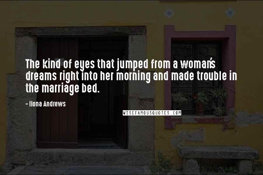 Ilona Andrews Quotes: The kind of eyes that jumped from a woman's dreams right into her morning and made trouble in the marriage bed.