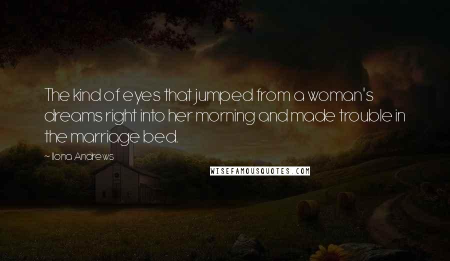 Ilona Andrews Quotes: The kind of eyes that jumped from a woman's dreams right into her morning and made trouble in the marriage bed.