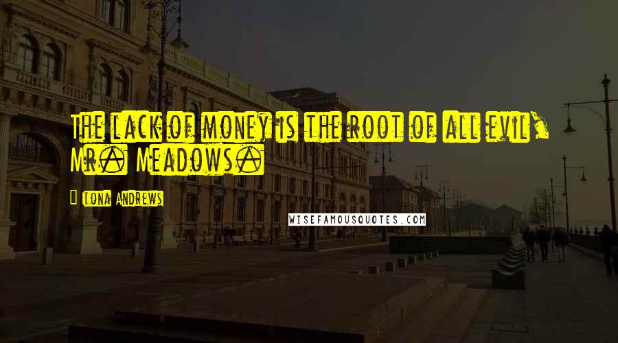 Ilona Andrews Quotes: The lack of money is the root of all evil, Mr. Meadows.