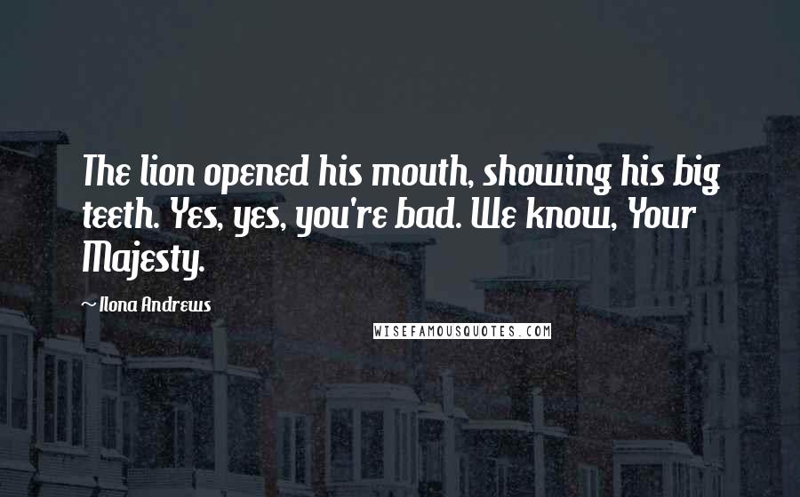 Ilona Andrews Quotes: The lion opened his mouth, showing his big teeth. Yes, yes, you're bad. We know, Your Majesty.