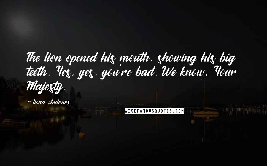 Ilona Andrews Quotes: The lion opened his mouth, showing his big teeth. Yes, yes, you're bad. We know, Your Majesty.