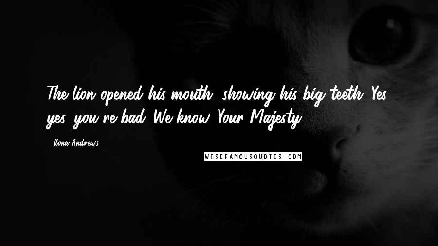 Ilona Andrews Quotes: The lion opened his mouth, showing his big teeth. Yes, yes, you're bad. We know, Your Majesty.