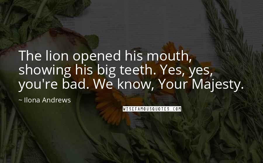 Ilona Andrews Quotes: The lion opened his mouth, showing his big teeth. Yes, yes, you're bad. We know, Your Majesty.