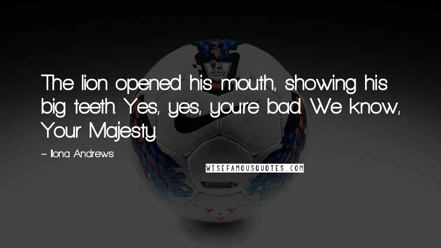 Ilona Andrews Quotes: The lion opened his mouth, showing his big teeth. Yes, yes, you're bad. We know, Your Majesty.