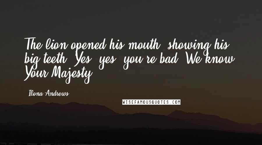 Ilona Andrews Quotes: The lion opened his mouth, showing his big teeth. Yes, yes, you're bad. We know, Your Majesty.