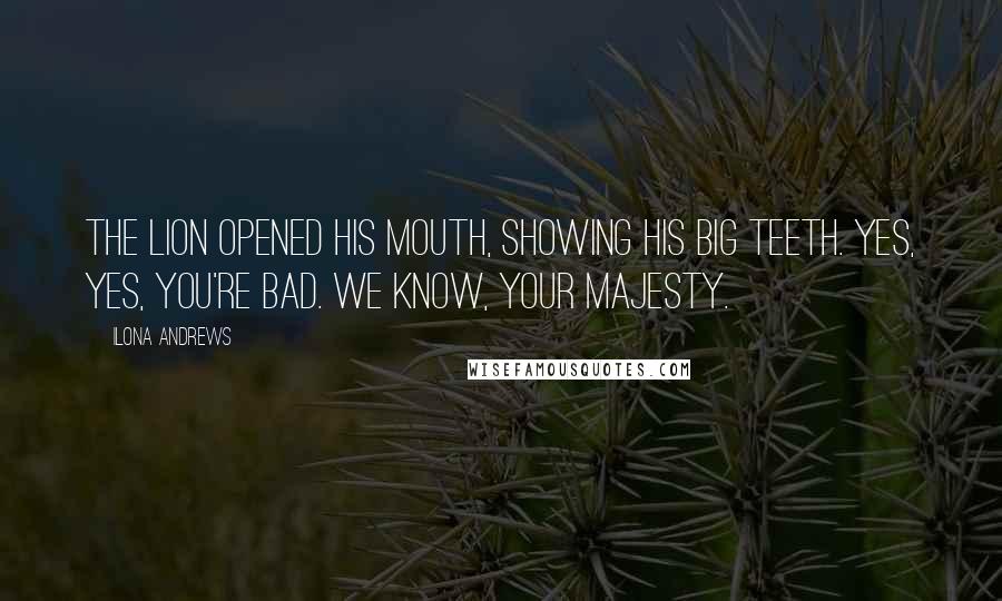 Ilona Andrews Quotes: The lion opened his mouth, showing his big teeth. Yes, yes, you're bad. We know, Your Majesty.