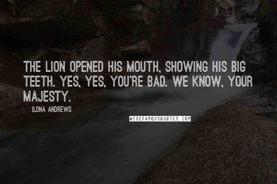 Ilona Andrews Quotes: The lion opened his mouth, showing his big teeth. Yes, yes, you're bad. We know, Your Majesty.