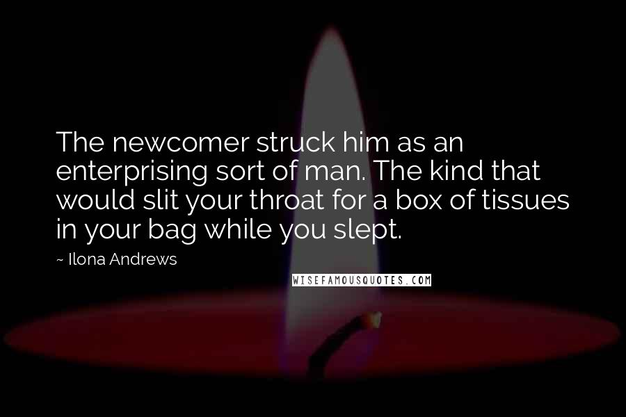 Ilona Andrews Quotes: The newcomer struck him as an enterprising sort of man. The kind that would slit your throat for a box of tissues in your bag while you slept.