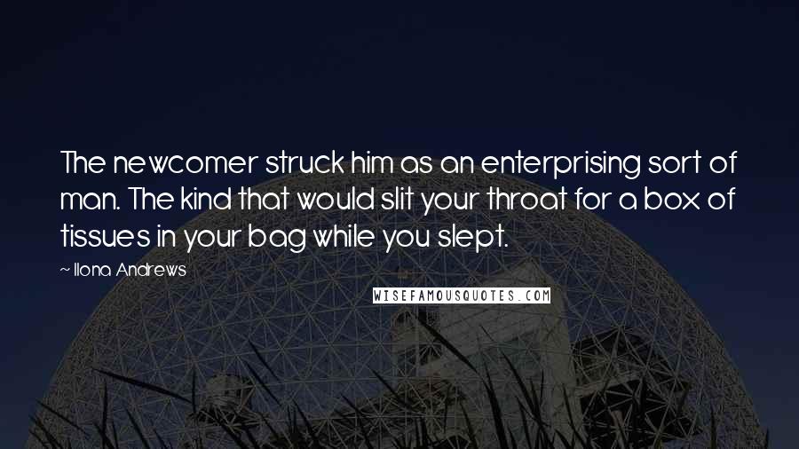 Ilona Andrews Quotes: The newcomer struck him as an enterprising sort of man. The kind that would slit your throat for a box of tissues in your bag while you slept.