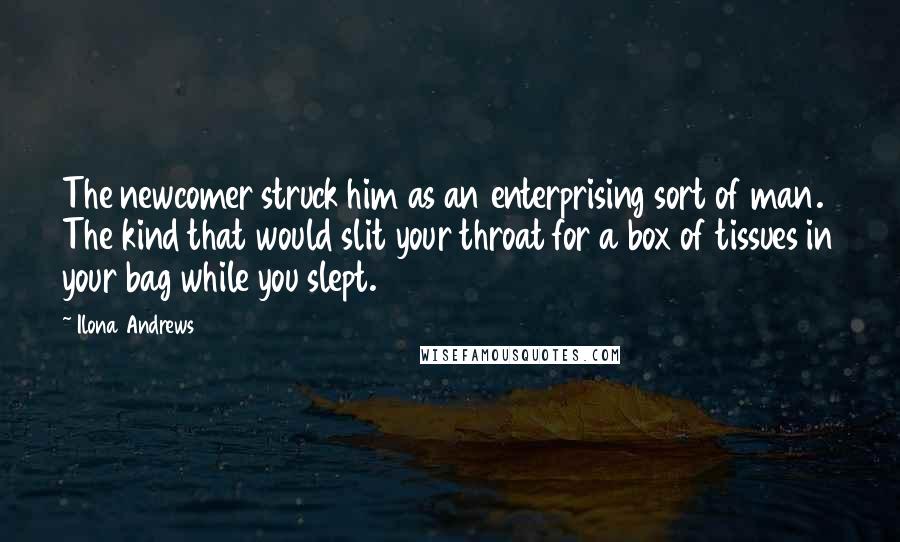 Ilona Andrews Quotes: The newcomer struck him as an enterprising sort of man. The kind that would slit your throat for a box of tissues in your bag while you slept.