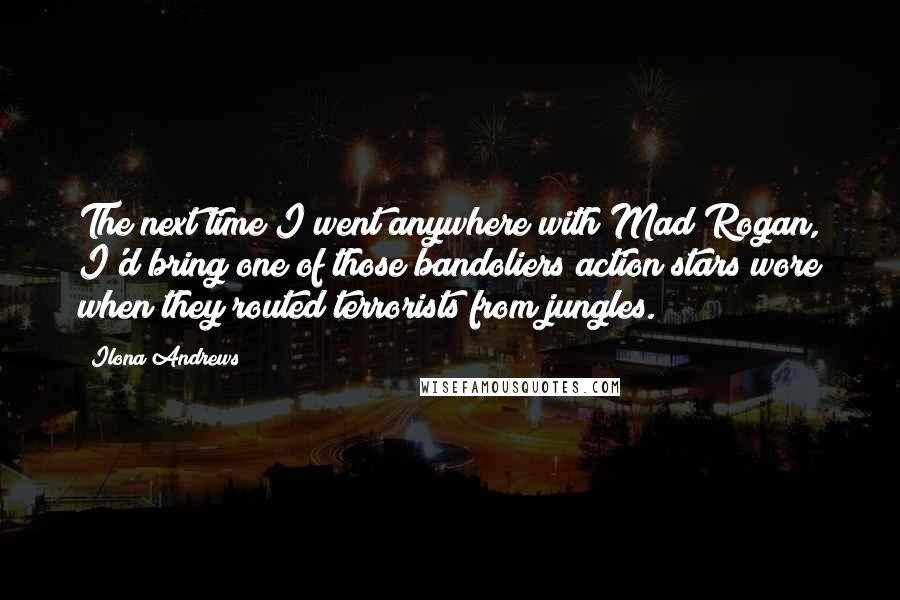 Ilona Andrews Quotes: The next time I went anywhere with Mad Rogan, I'd bring one of those bandoliers action stars wore when they routed terrorists from jungles.