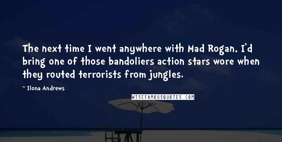 Ilona Andrews Quotes: The next time I went anywhere with Mad Rogan, I'd bring one of those bandoliers action stars wore when they routed terrorists from jungles.