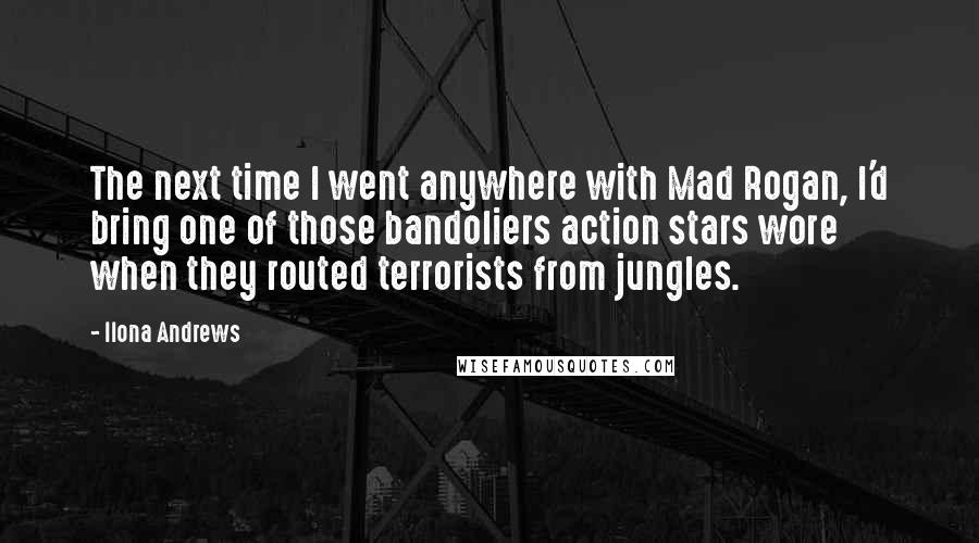 Ilona Andrews Quotes: The next time I went anywhere with Mad Rogan, I'd bring one of those bandoliers action stars wore when they routed terrorists from jungles.