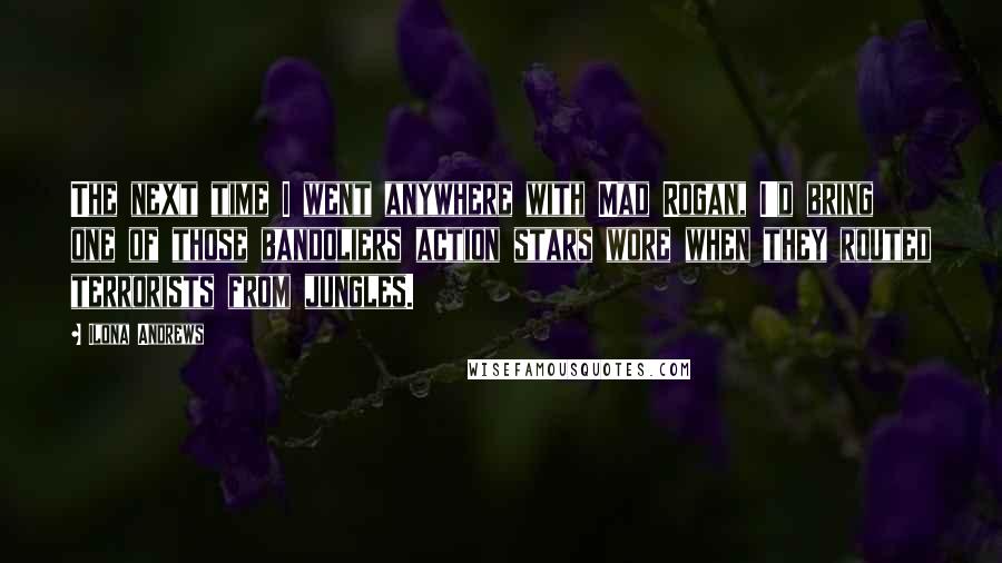 Ilona Andrews Quotes: The next time I went anywhere with Mad Rogan, I'd bring one of those bandoliers action stars wore when they routed terrorists from jungles.