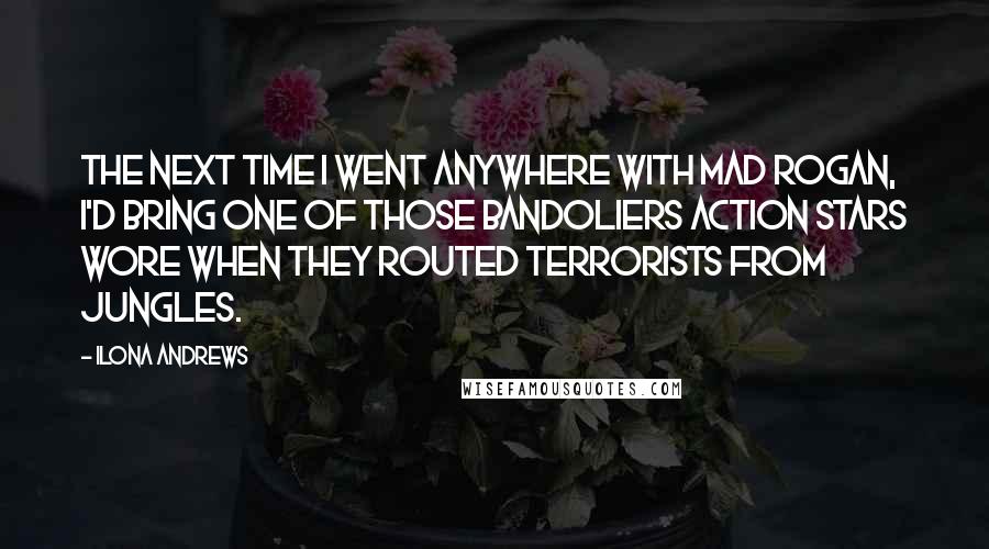 Ilona Andrews Quotes: The next time I went anywhere with Mad Rogan, I'd bring one of those bandoliers action stars wore when they routed terrorists from jungles.