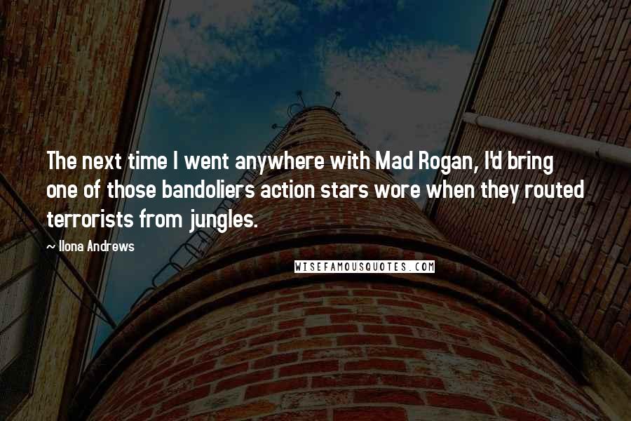 Ilona Andrews Quotes: The next time I went anywhere with Mad Rogan, I'd bring one of those bandoliers action stars wore when they routed terrorists from jungles.