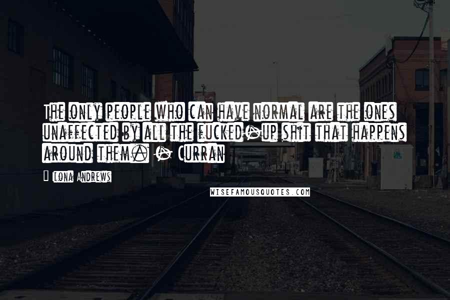 Ilona Andrews Quotes: The only people who can have normal are the ones unaffected by all the fucked-up shit that happens around them. - Curran