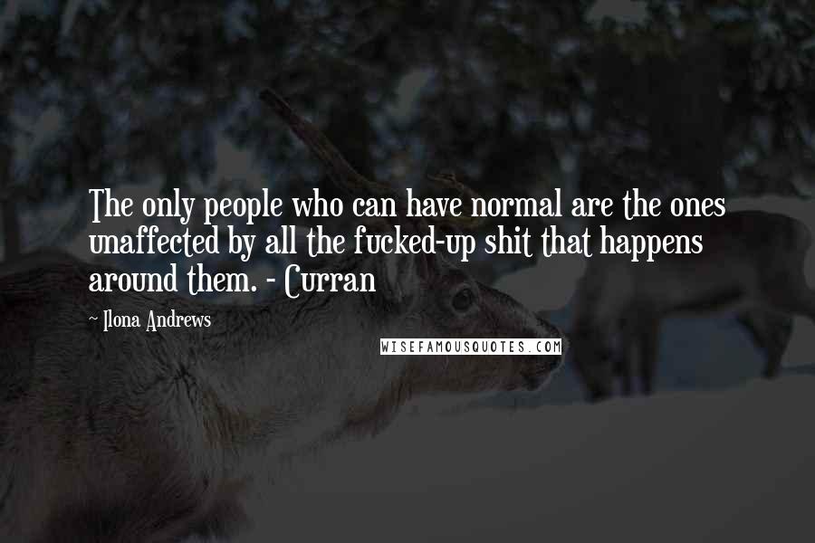 Ilona Andrews Quotes: The only people who can have normal are the ones unaffected by all the fucked-up shit that happens around them. - Curran